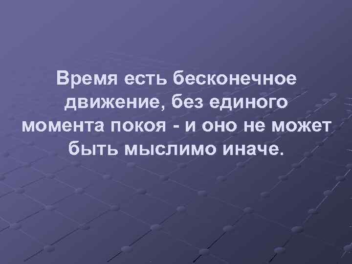   Время есть бесконечное движение, без единого момента покоя - и оно не