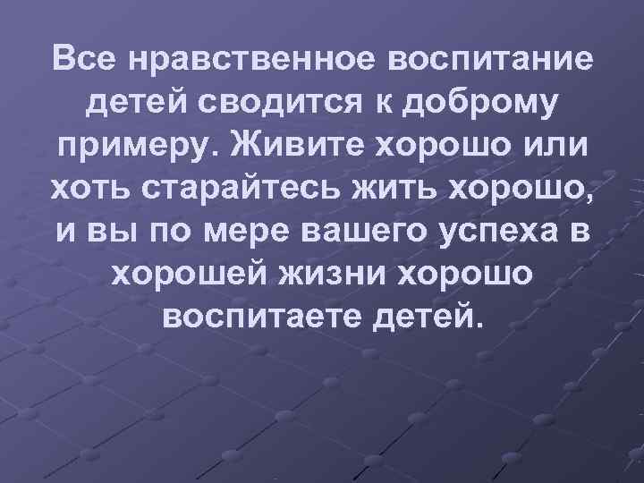 Все нравственное воспитание  детей сводится к доброму примеру. Живите хорошо или хоть старайтесь