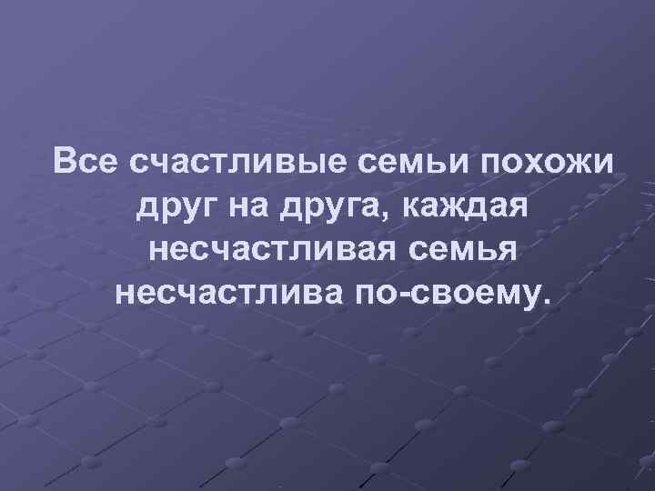 Все счастливые семьи похожи друг на друга, каждая несчастливая семья  несчастлива по-своему. 