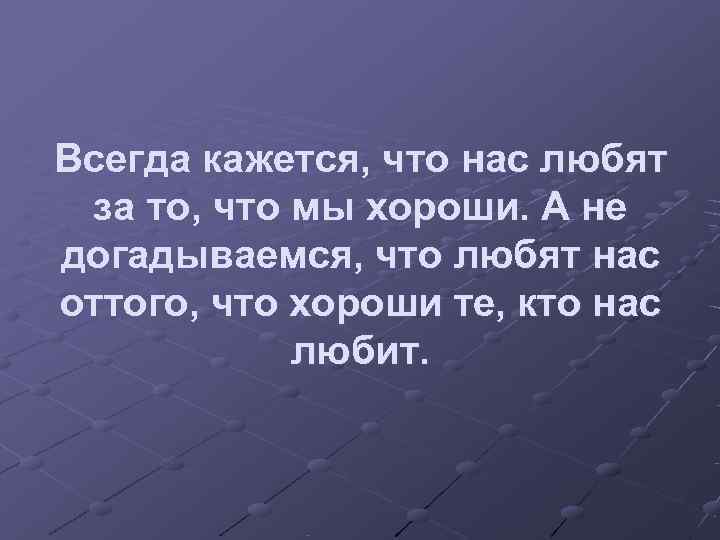 Всегда кажется, что нас любят за то, что мы хороши. А не догадываемся, что