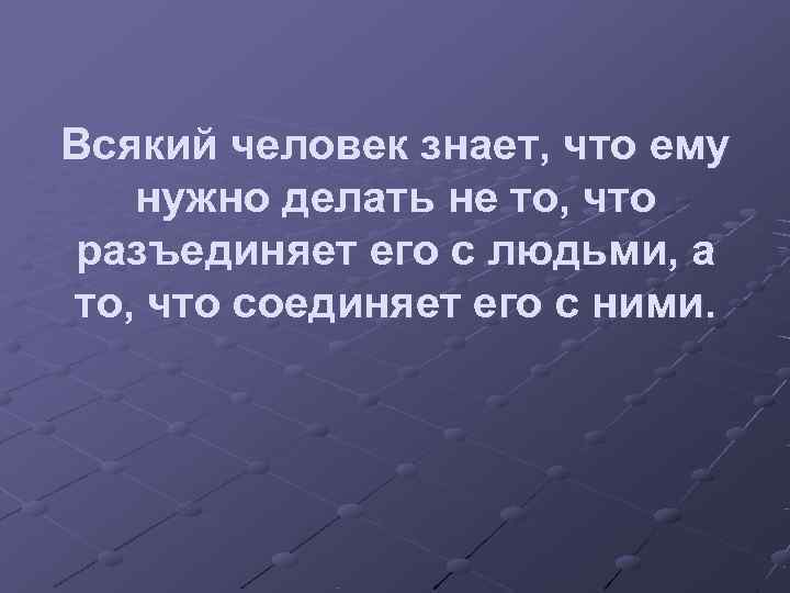 Всякий человек знает, что ему  нужно делать не то, что разъединяет его с