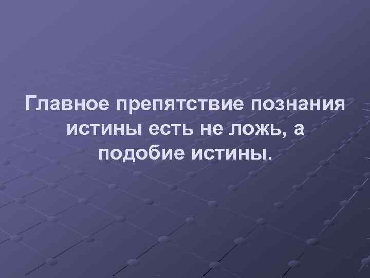 Главное препятствие познания  истины есть не ложь, а  подобие истины. 