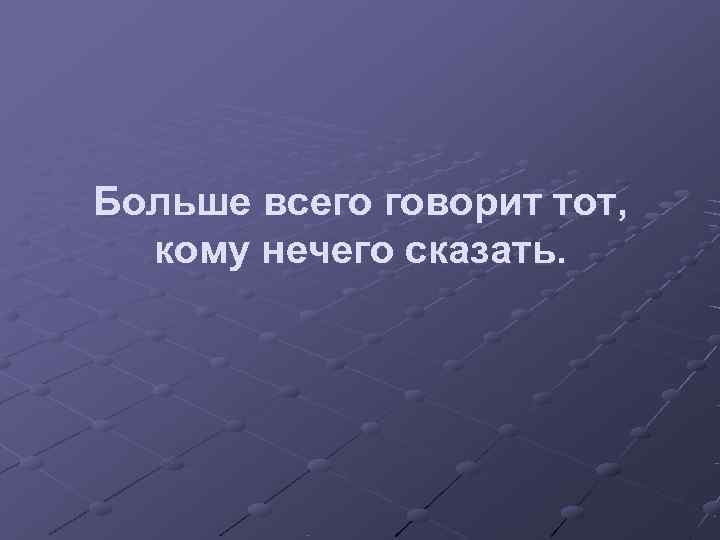 Больше всего говорит тот,  кому нечего сказать. 