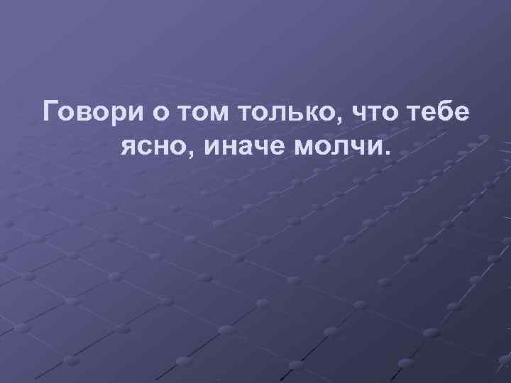 Говори о том только, что тебе ясно, иначе молчи. 