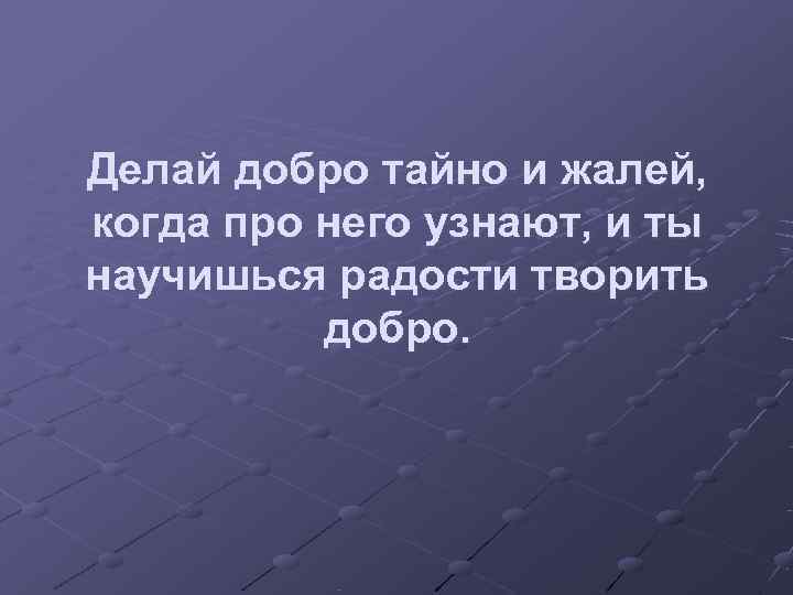 Делай добро тайно и жалей, когда про него узнают, и ты научишься радости творить