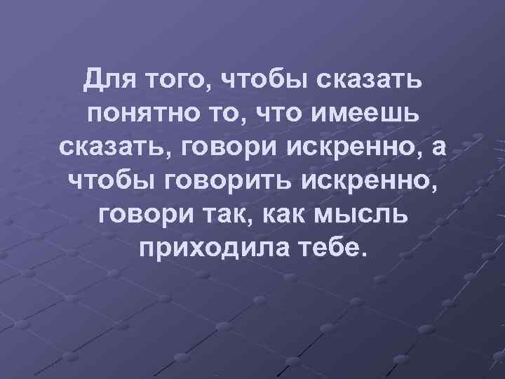  Для того, чтобы сказать  понятно то, что имеешь сказать, говори искренно, а