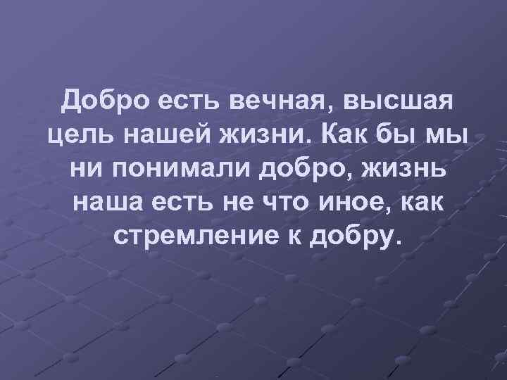  Добро есть вечная, высшая цель нашей жизни. Как бы мы ни понимали добро,