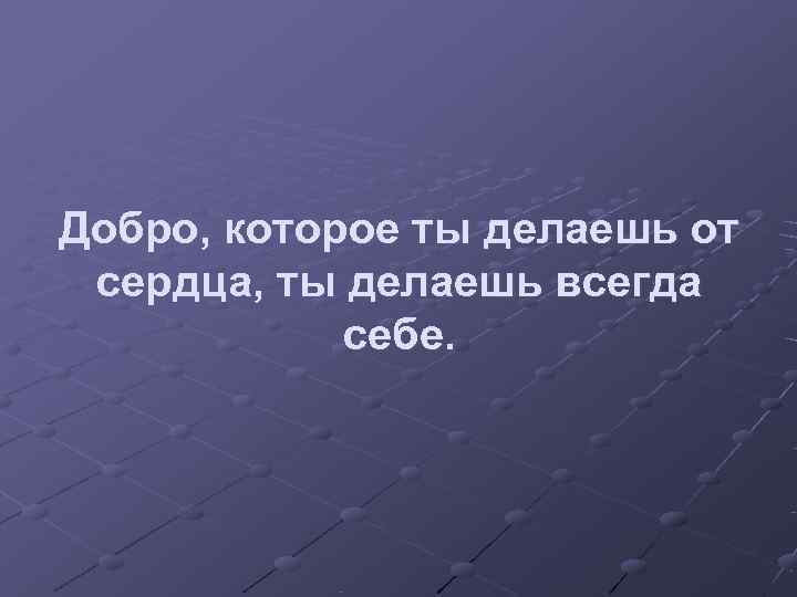 Добро, которое ты делаешь от сердца, ты делаешь всегда   себе. 