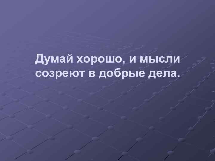 Думай хорошо, и мысли созреют в добрые дела. 