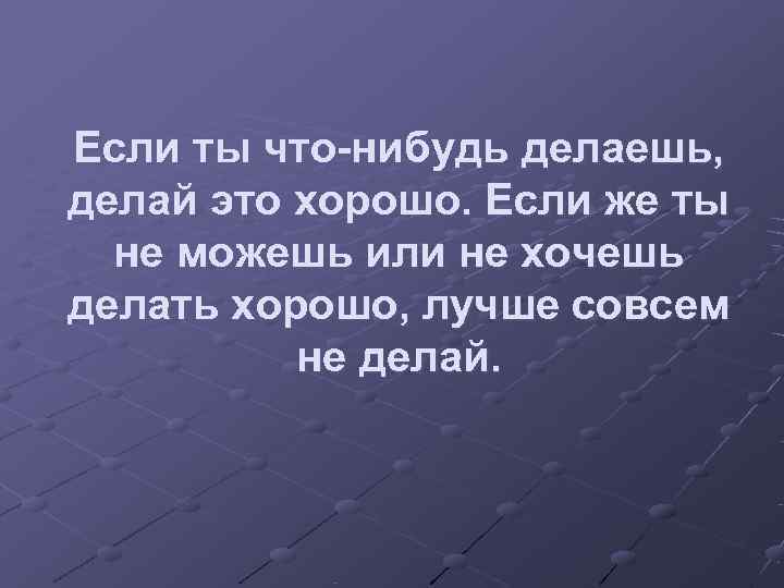 Если ты что-нибудь делаешь, делай это хорошо. Если же ты  не можешь или