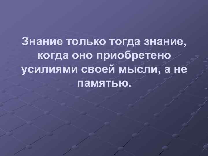 Знание только тогда знание,  когда оно приобретено усилиями своей мысли, а не 