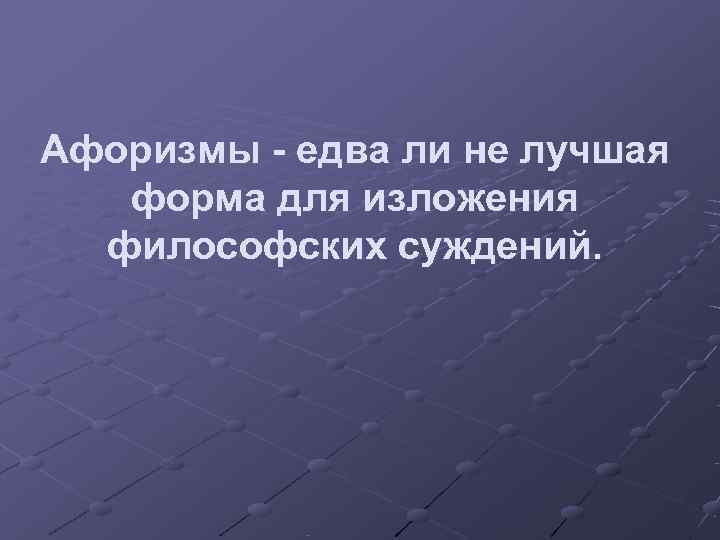 Афоризмы - едва ли не лучшая  форма для изложения  философских суждений. 