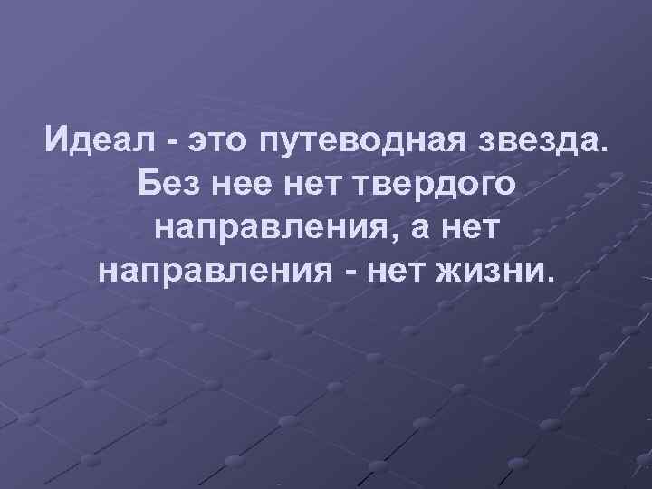 Идеал - это путеводная звезда. Без нее нет твердого направления, а нет  направления