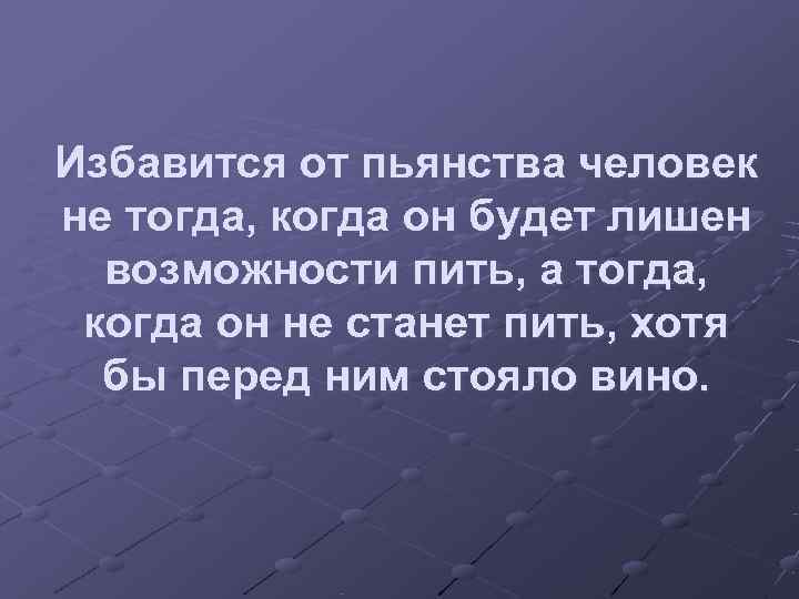 Избавится от пьянства человек не тогда, когда он будет лишен  возможности пить, а