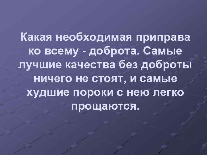 Какая необходимая приправа ко всему - доброта. Самые лучшие качества без доброты  ничего