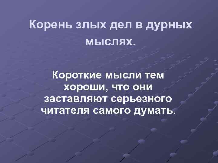 Корень злых дел в дурных   мыслях. Короткие мысли тем хороши, что они