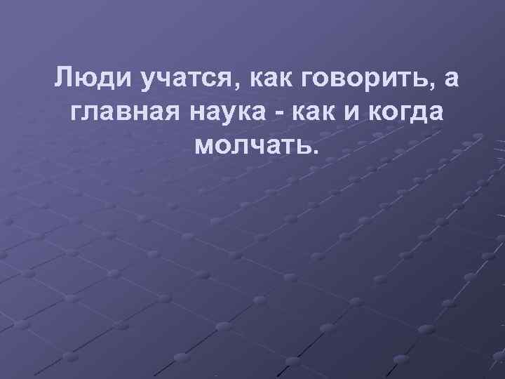 Люди учатся, как говорить, а главная наука - как и когда   молчать.