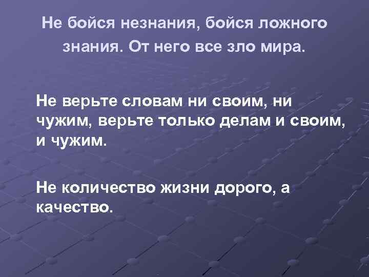 Не бойся незнания, бойся ложного  знания. От него все зло мира.  Не