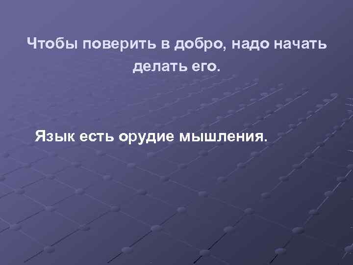 Чтобы поверить в добро, надо начать  делать его. Язык есть орудие мышления. 