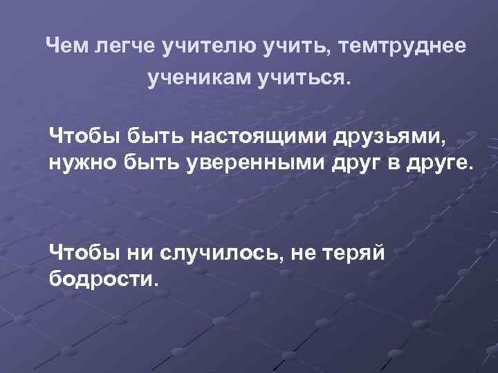 Чем легче учителю учить, темтруднее   ученикам учиться.  Чтобы быть настоящими друзьями,