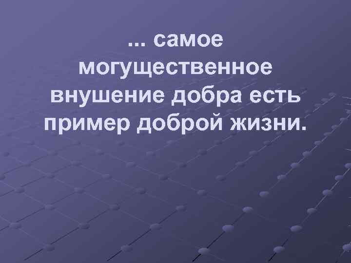  . . . самое  могущественное внушение добра есть пример доброй жизни. 
