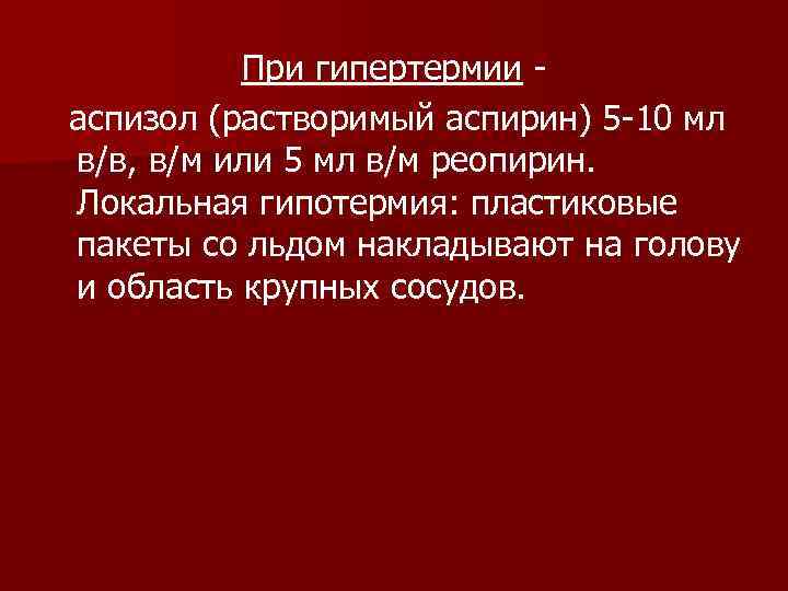    При гипертермии - аспизол (растворимый аспирин) 5 -10 мл в/в, в/м