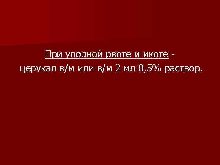  При упорной рвоте и икоте - церукал в/м или в/м 2 мл 0,