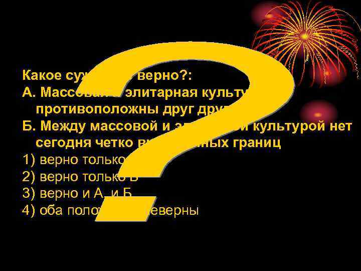 Какое суждение верно? : А. Массовая и элитарная культура  противоположны другу Б. Между