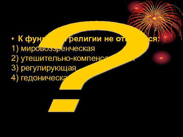  • К функциям религии не относится: 1) мировоззренческая 2) утешительно-компенсаторная 3) регулирующая 4)
