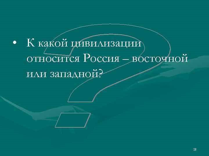  • К какой цивилизации  относится Россия – восточной  или западной? 