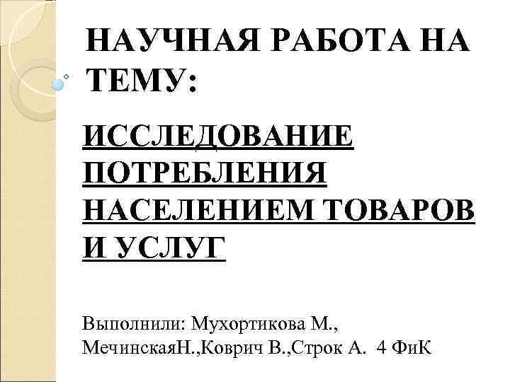 НАУЧНАЯ РАБОТА НА ТЕМУ: ИССЛЕДОВАНИЕ ПОТРЕБЛЕНИЯ НАСЕЛЕНИЕМ ТОВАРОВ И УСЛУГ Выполнили: Мухортикова М. ,