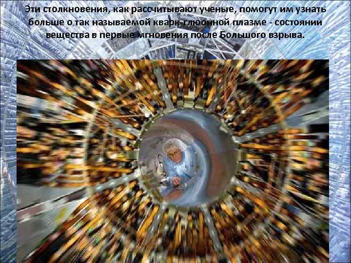 Эти столкновения, как рассчитывают ученые, помогут им узнать  больше о так называемой кварк-глюонной