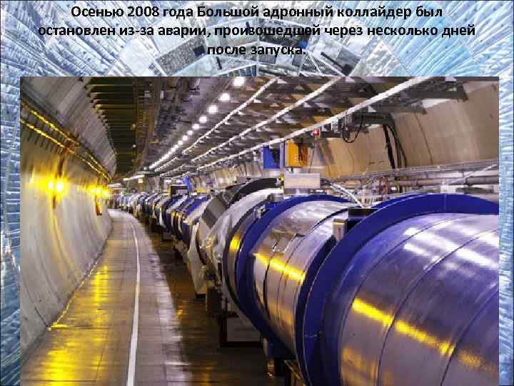   Осенью 2008 года Большой адронный коллайдер был остановлен из-за аварии, произошедшей через