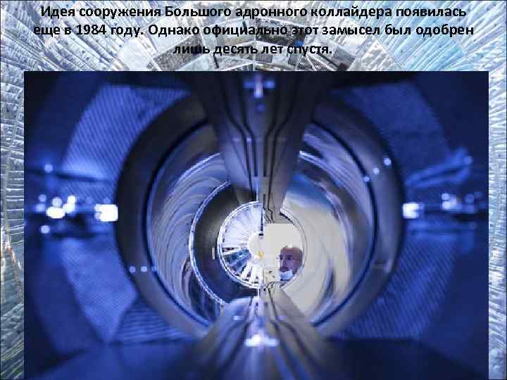  Идея сооружения Большого адронного коллайдера появилась еще в 1984 году. Однако официально этот