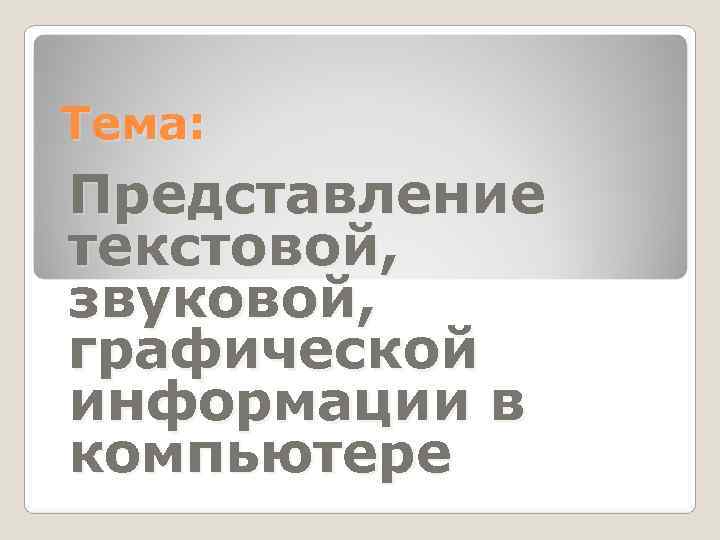 Тема: Представление текстовой, звуковой, графической информации в компьютере 