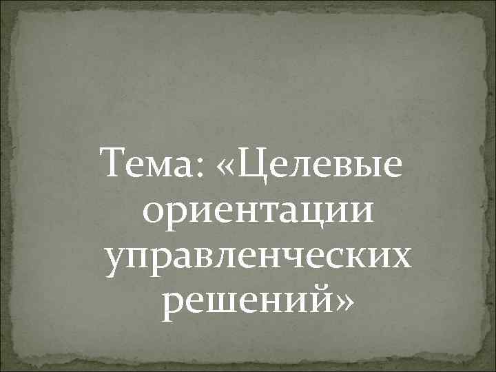 Тема:  «Целевые  ориентации управленческих  решений» 