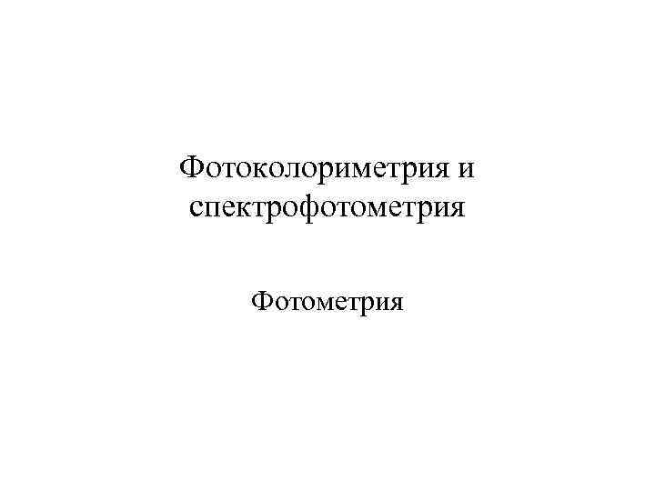Фотоколориметрия и спектрофотометрия Фотометрия 