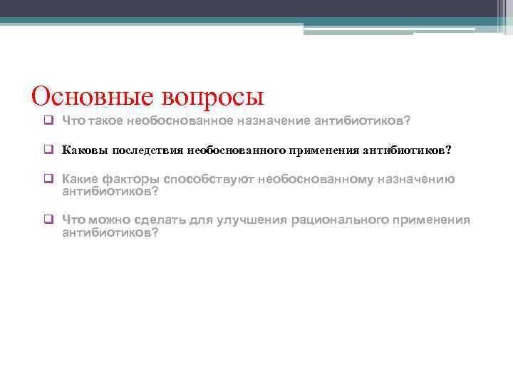 Основные вопросы q Что такое необоснованное назначение антибиотиков?  q Каковы последствия необоснованного применения
