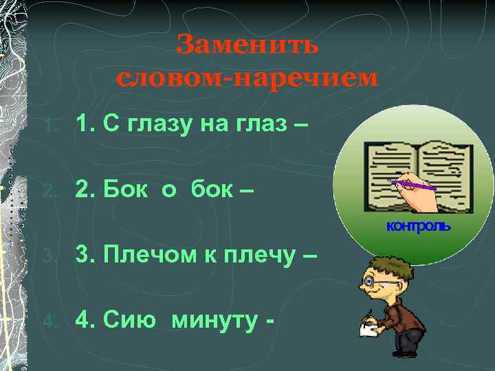   Заменить   словом-наречием 1. С глазу на глаз – 2. Бок