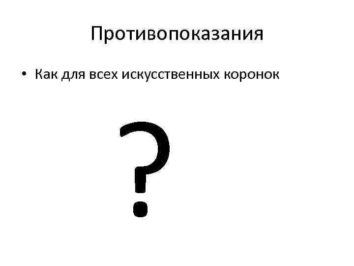 Противопоказания • Как для всех искусственных коронок ? 
