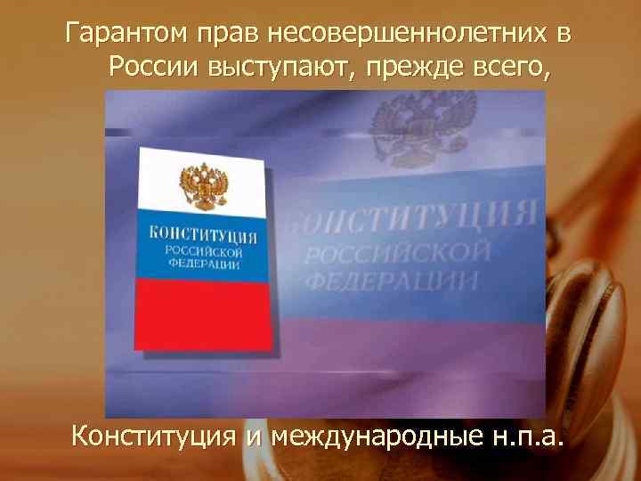 Гарантом прав несовершеннолетних в  России выступают, прежде всего, Конституция и международные н. п.