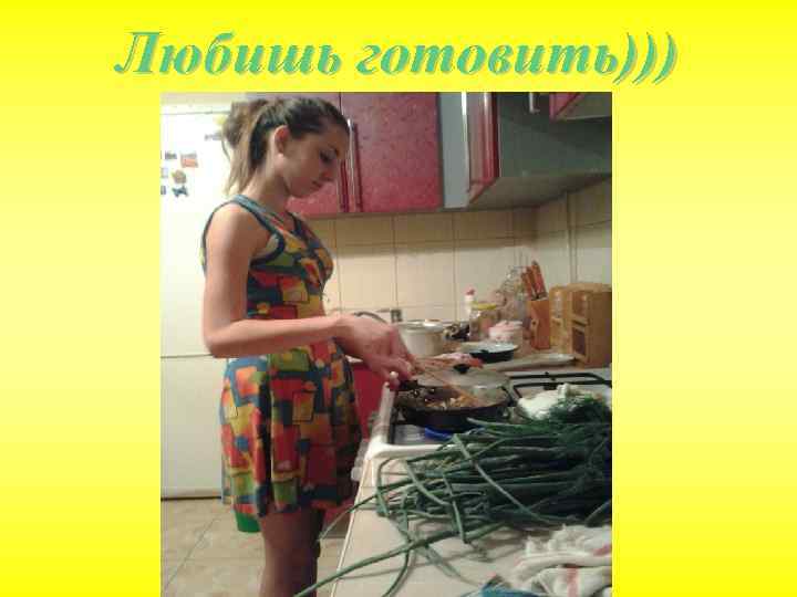 Любишь готовить))) 