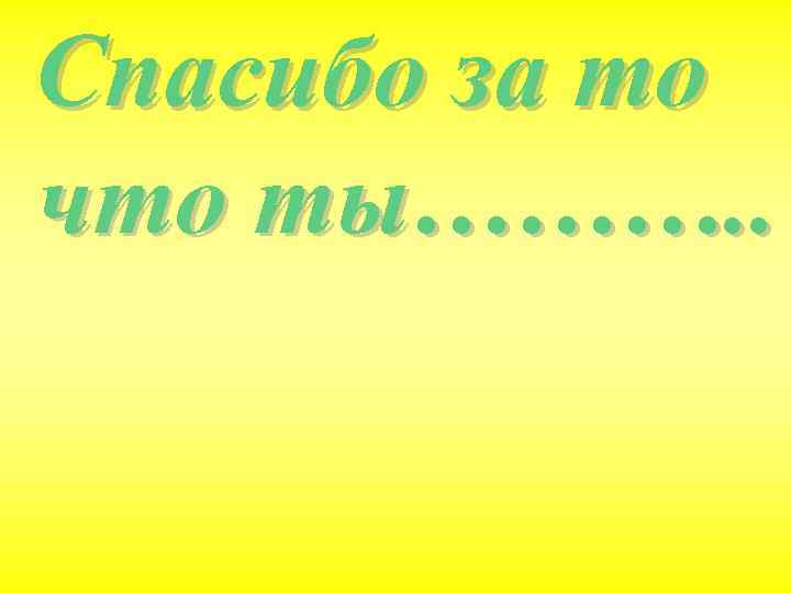 Спасибо за то что ты………. . 
