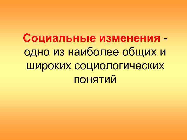 Социальные изменения - одно из наиболее общих и широких социологических   понятий 