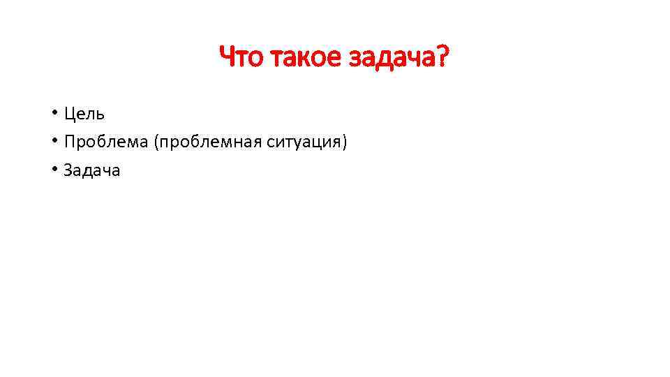 Что такое задача? • Цель • Проблема (проблемная ситуация) • Что такое задача? • Цель • Проблема (проблемная ситуация) •