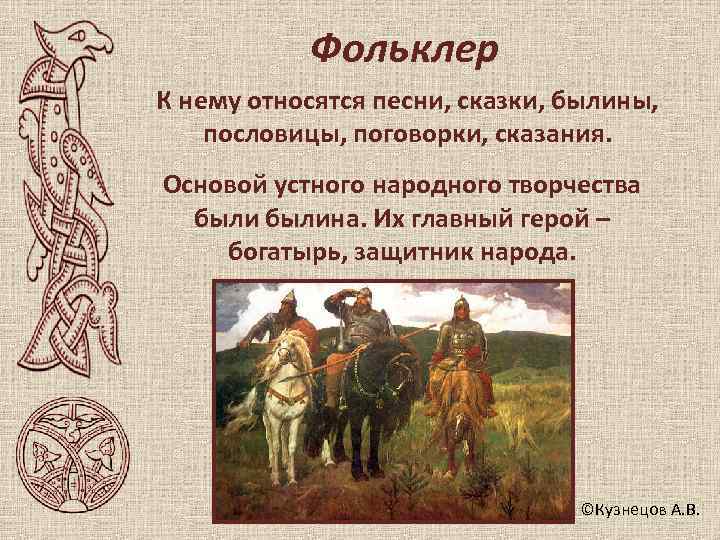   Фольклер К нему относятся песни, сказки, былины, пословицы, поговорки, сказания. Основой устного