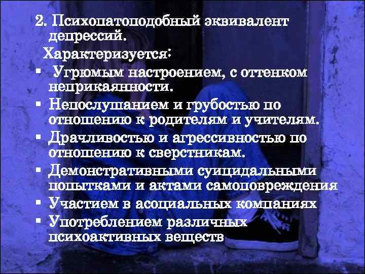 2. Психопатоподобный эквивалент депрессий. Характеризуется: § Угрюмым настроением, с оттенком неприкаянности. 2. Психопатоподобный эквивалент депрессий. Характеризуется: § Угрюмым настроением, с оттенком неприкаянности.