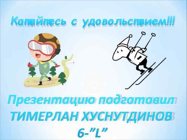 Катайтесь с удовольствием!!! Презентацию подготовил ТИМЕРЛАН ХУСНУТДИНОВ 6 -”L” Катайтесь с удовольствием!!! Презентацию подготовил ТИМЕРЛАН ХУСНУТДИНОВ 6 -”L”