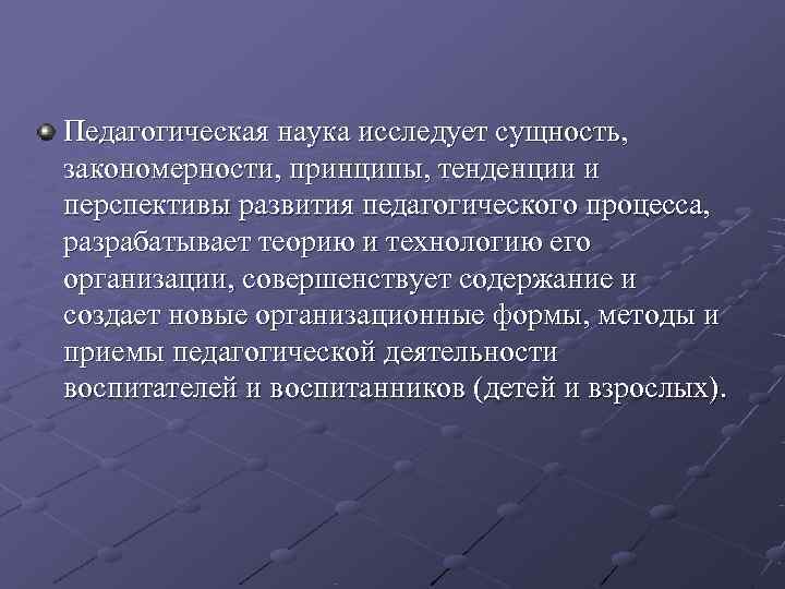 Педагогическая наука исследует сущность,  закономерности, принципы, тенденции и перспективы развития педагогического процесса, 