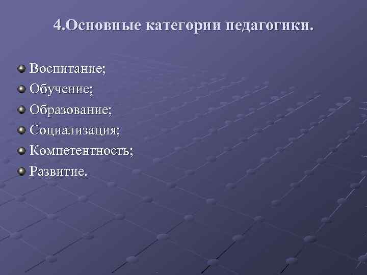   4. Основные категории педагогики.  Воспитание; Обучение; Образование; Социализация; Компетентность; Развитие. 